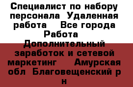 Специалист по набору персонала. Удаленная работа. - Все города Работа » Дополнительный заработок и сетевой маркетинг   . Амурская обл.,Благовещенский р-н